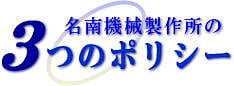 (有)名南機械製作所の3つのポリシー